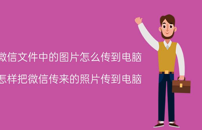 微信文件中的图片怎么传到电脑 怎样把微信传来的照片传到电脑？